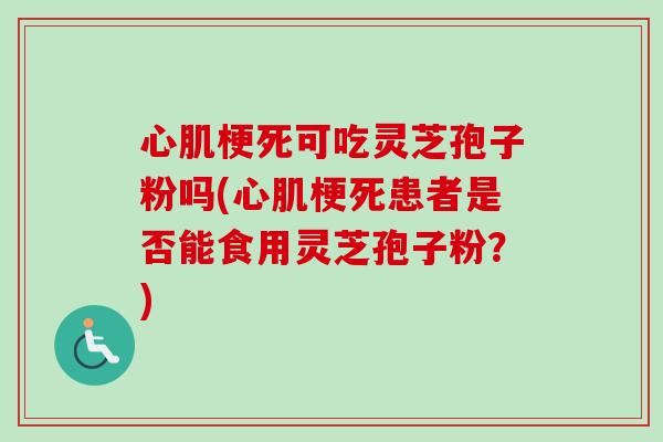 心肌梗死可吃灵芝孢子粉吗(心肌梗死患者是否能食用灵芝孢子粉？)-第1张图片-卓越灵芝孢子粉