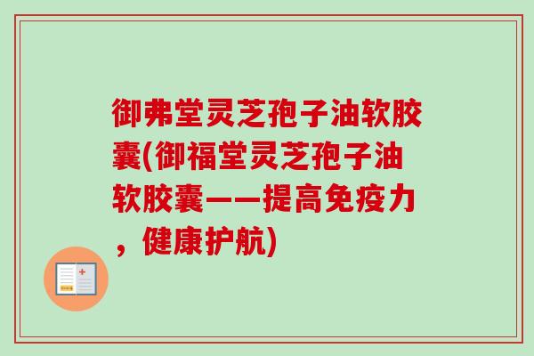 御弗堂灵芝孢子油软胶囊(御福堂灵芝孢子油软胶囊——提高免疫力,健康护航)-第1张图片-卓越灵芝孢子粉 御弗堂灵芝孢子油软胶囊(御福堂灵芝孢子油软胶囊——提高免疫力,健康护航)-第1张图片-卓越灵芝孢子粉