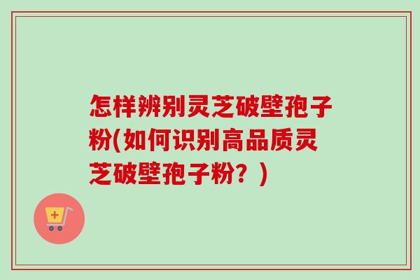 怎样辨别灵芝破壁孢子粉(如何识别高品质灵芝破壁孢子粉？)-第1张图片-卓越灵芝孢子粉
