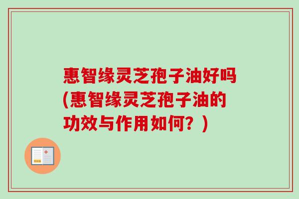 惠智缘灵芝孢子油好吗(惠智缘灵芝孢子油的功效与作用如何?)-第1张图片-卓越灵芝孢子粉 惠智缘灵芝孢子油好吗(惠智缘灵芝孢子油的功效与作用如何?)-第1张图片-卓越灵芝孢子粉
