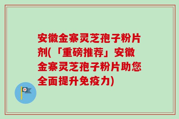 安徽金寨灵芝孢子粉片剂(「重磅推荐」安徽金寨灵芝孢子粉片助您全面提升免疫力)-第1张图片-卓越灵芝孢子粉 安徽金寨灵芝孢子粉片剂(「重磅推荐」安徽金寨灵芝孢子粉片助您全面提升免疫力)-第1张图片-卓越灵芝孢子粉
