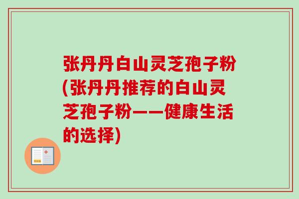 张丹丹白山灵芝孢子粉(张丹丹推荐的白山灵芝孢子粉——健康生活的选择)-第1张图片-卓越灵芝孢子粉 张丹丹白山灵芝孢子粉(张丹丹推荐的白山灵芝孢子粉——健康生活的选择)-第1张图片-卓越灵芝孢子粉
