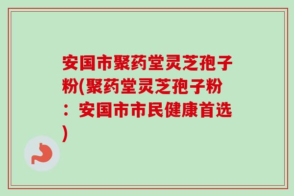 安国市聚药堂灵芝孢子粉(聚药堂灵芝孢子粉:安国市市民健康首选)-第1张图片-卓越灵芝孢子粉 安国市聚药堂灵芝孢子粉(聚药堂灵芝孢子粉:安国市市民健康首选)-第1张图片-卓越灵芝孢子粉