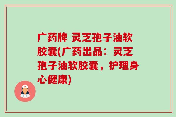 广药牌 灵芝孢子油软胶囊(广药出品:灵芝孢子油软胶囊,护理身心健康)-第1张图片-卓越灵芝孢子粉 广药牌 灵芝孢子油软胶囊(广药出品:灵芝孢子油软胶囊,护理身心健康)-第1张图片-卓越灵芝孢子粉