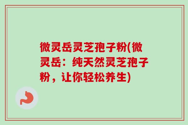 微灵岳灵芝孢子粉(微灵岳:纯天然灵芝孢子粉,让你轻松养生)-第1张图片-卓越灵芝孢子粉 微灵岳灵芝孢子粉(微灵岳:纯天然灵芝孢子粉,让你轻松养生)-第1张图片-卓越灵芝孢子粉