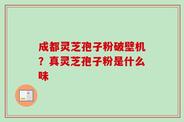成都灵芝孢子粉破壁机？真灵芝孢子粉是什么味-第1张图片-卓越灵芝孢子粉
