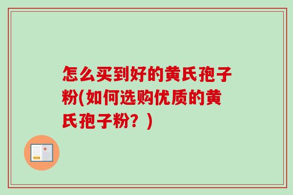 怎么买到好的黄氏孢子粉(如何选购优质的黄氏孢子粉？)-第1张图片-卓越灵芝孢子粉