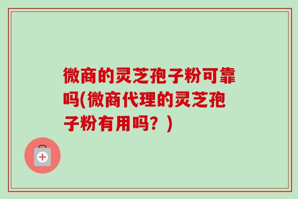 微商的灵芝孢子粉可靠吗(微商代理的灵芝孢子粉有用吗？)-第1张图片-卓越灵芝孢子粉