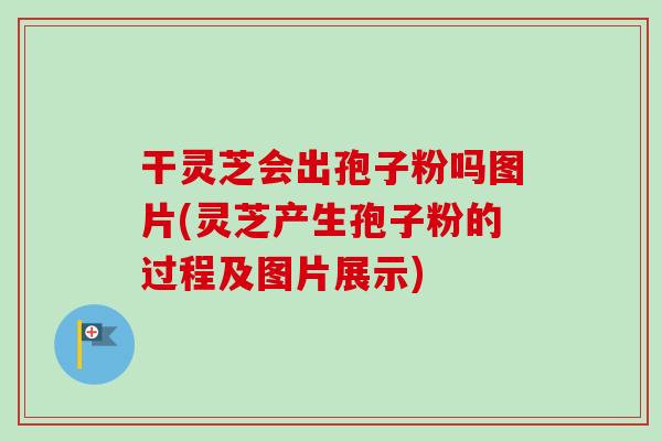 干灵芝会出孢子粉吗图片(灵芝产生孢子粉的过程及图片展示)-第1张图片-卓越灵芝孢子粉 干灵芝会出孢子粉吗图片(灵芝产生孢子粉的过程及图片展示)-第1张图片-卓越灵芝孢子粉