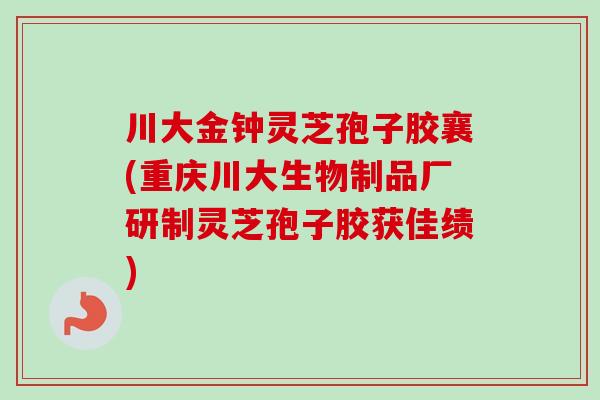 川大金钟灵芝孢子胶襄(重庆川大生物制品厂研制灵芝孢子胶获佳绩)-第1张图片-卓越灵芝孢子粉 川大金钟灵芝孢子胶襄(重庆川大生物制品厂研制灵芝孢子胶获佳绩)-第1张图片-卓越灵芝孢子粉
