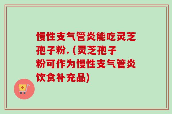 慢性支气管炎能吃灵芝孢子粉. (灵芝孢子粉可作为慢性支气管炎饮食补充品)-第1张图片-卓越灵芝孢子粉