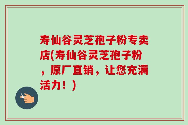 寿仙谷灵芝孢子粉专卖店(寿仙谷灵芝孢子粉,原厂直销,让您充满活力!)-第1张图片-卓越灵芝孢子粉 寿仙谷灵芝孢子粉专卖店(寿仙谷灵芝孢子粉,原厂直销,让您充满活力!)-第1张图片-卓越灵芝孢子粉