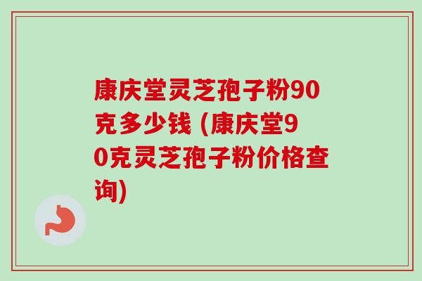 康庆堂灵芝孢子粉90克多少钱 (康庆堂90克灵芝孢子粉价格查询)-第1张图片-卓越灵芝孢子粉