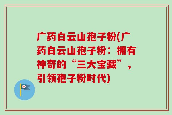 广药白云山孢子粉(广药白云山孢子粉:拥有神奇的“三大宝藏”,引领孢子粉时代)-第1张图片-卓越灵芝孢子粉 广药白云山孢子粉(广药白云山孢子粉:拥有神奇的“三大宝藏”,引领孢子粉时代)-第1张图片-卓越灵芝孢子粉