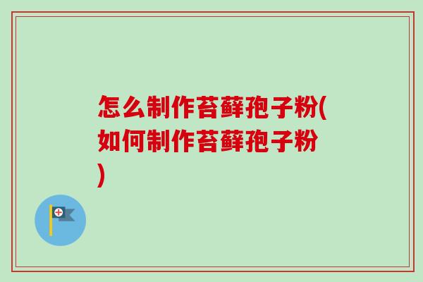 怎么制作苔藓孢子粉(如何制作苔藓孢子粉 )-第1张图片-卓越灵芝孢子粉 怎么制作苔藓孢子粉(如何制作苔藓孢子粉 )-第1张图片-卓越灵芝孢子粉