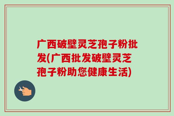 广西破壁灵芝孢子粉批发(广西批发破壁灵芝孢子粉助您健康生活)-第1张图片-卓越灵芝孢子粉 广西破壁灵芝孢子粉批发(广西批发破壁灵芝孢子粉助您健康生活)-第1张图片-卓越灵芝孢子粉