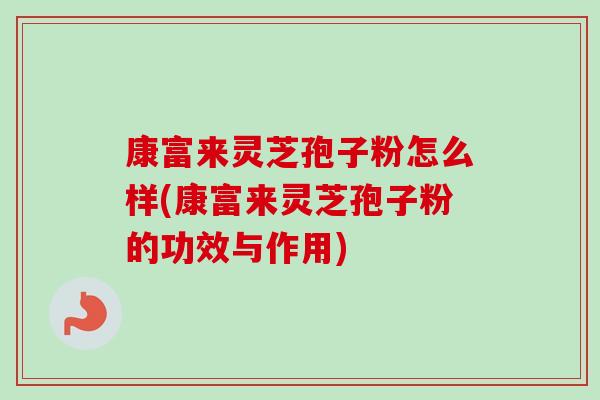 康富来灵芝孢子粉怎么样(康富来灵芝孢子粉的功效与作用)-第1张图片-卓越灵芝孢子粉 康富来灵芝孢子粉怎么样(康富来灵芝孢子粉的功效与作用)-第1张图片-卓越灵芝孢子粉