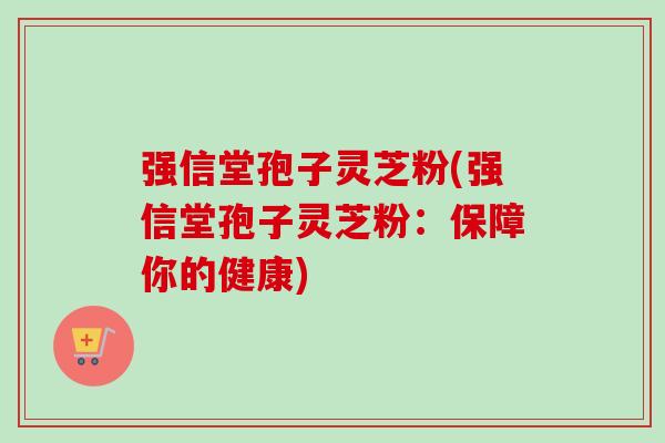 强信堂孢子灵芝粉(强信堂孢子灵芝粉:保障你的健康)-第1张图片-卓越灵芝孢子粉 强信堂孢子灵芝粉(强信堂孢子灵芝粉:保障你的健康)-第1张图片-卓越灵芝孢子粉