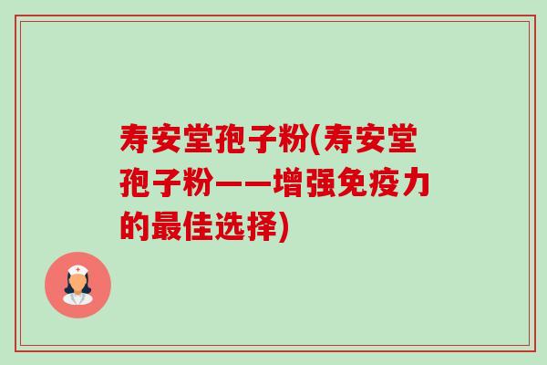 寿安堂孢子粉(寿安堂孢子粉——增强免疫力的最佳选择)-第1张图片-卓越灵芝孢子粉