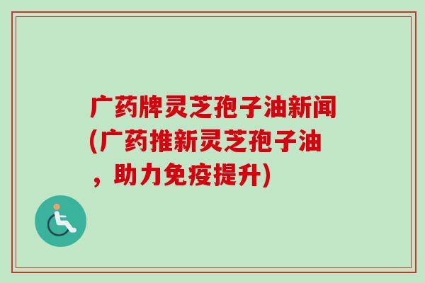 广药牌灵芝孢子油新闻(广药推新灵芝孢子油,助力免疫提升)-第1张图片-卓越灵芝孢子粉 广药牌灵芝孢子油新闻(广药推新灵芝孢子油,助力免疫提升)-第1张图片-卓越灵芝孢子粉