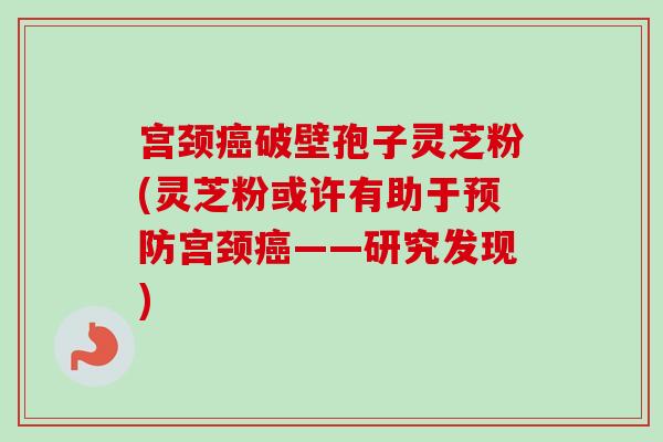 宫颈癌破壁孢子灵芝粉(灵芝粉或许有助于预防宫颈癌——研究发现)-第1张图片-卓越灵芝孢子粉 宫颈癌破壁孢子灵芝粉(灵芝粉或许有助于预防宫颈癌——研究发现)-第1张图片-卓越灵芝孢子粉