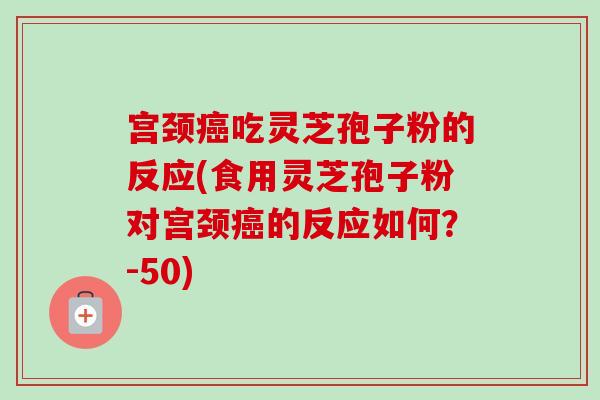 宫颈癌吃灵芝孢子粉的反应(食用灵芝孢子粉对宫颈癌的反应如何?-50)-第1张图片-卓越灵芝孢子粉 宫颈癌吃灵芝孢子粉的反应(食用灵芝孢子粉对宫颈癌的反应如何?-50)-第1张图片-卓越灵芝孢子粉