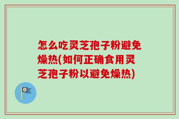 怎么吃灵芝孢子粉避免燥热(如何正确食用灵芝孢子粉以避免燥热)-第1张图片-卓越灵芝孢子粉 怎么吃灵芝孢子粉避免燥热(如何正确食用灵芝孢子粉以避免燥热)-第1张图片-卓越灵芝孢子粉
