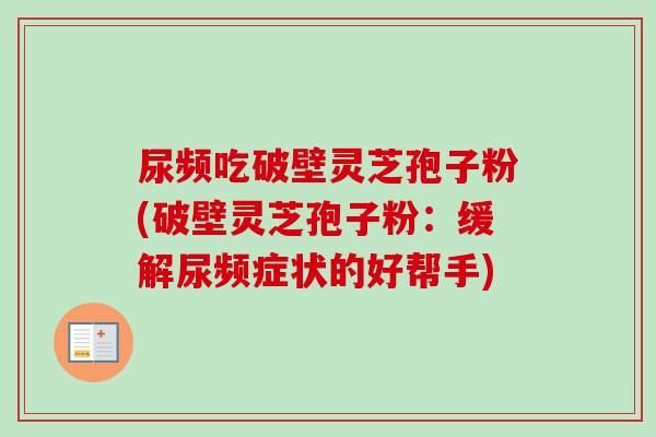 尿频吃破壁灵芝孢子粉(破壁灵芝孢子粉:缓解尿频症状的好帮手)-第1张图片-卓越灵芝孢子粉 尿频吃破壁灵芝孢子粉(破壁灵芝孢子粉:缓解尿频症状的好帮手)-第1张图片-卓越灵芝孢子粉