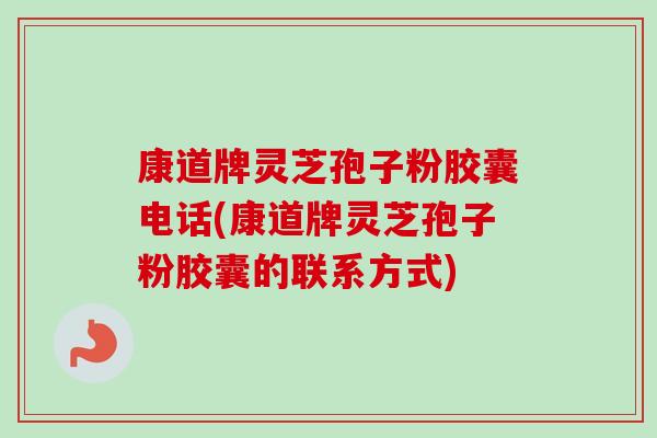 康道牌灵芝孢子粉胶囊电话(康道牌灵芝孢子粉胶囊的联系方式)-第1张图片-卓越灵芝孢子粉 康道牌灵芝孢子粉胶囊电话(康道牌灵芝孢子粉胶囊的联系方式)-第1张图片-卓越灵芝孢子粉