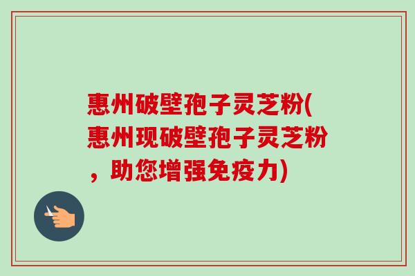 惠州破壁孢子灵芝粉(惠州现破壁孢子灵芝粉,助您增强免疫力)-第1张图片-卓越灵芝孢子粉 惠州破壁孢子灵芝粉(惠州现破壁孢子灵芝粉,助您增强免疫力)-第1张图片-卓越灵芝孢子粉