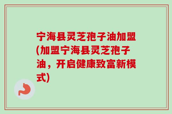 宁海县灵芝孢子油加盟(加盟宁海县灵芝孢子油，开启健康致富新模式)-第1张图片-卓越灵芝孢子粉