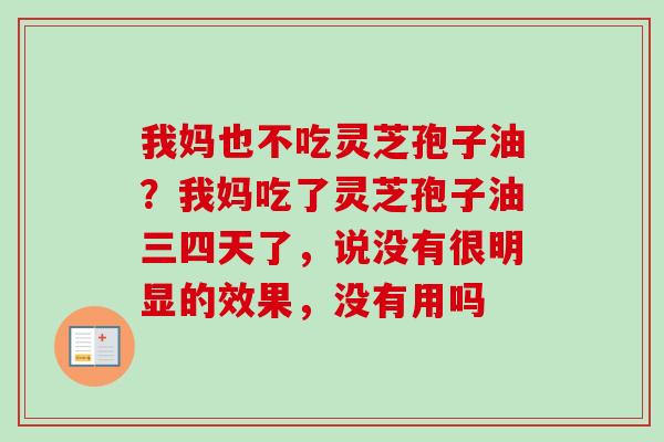 我妈也不吃灵芝孢子油？我妈吃了灵芝孢子油三四天了，说没有很明显的效果，没有用吗-第1张图片-卓越灵芝孢子粉