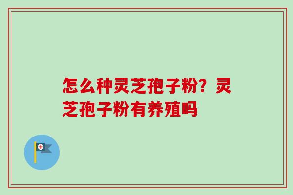 怎么种灵芝孢子粉?灵芝孢子粉有养殖吗-第1张图片-卓越灵芝孢子粉 怎么种灵芝孢子粉?灵芝孢子粉有养殖吗-第1张图片-卓越灵芝孢子粉