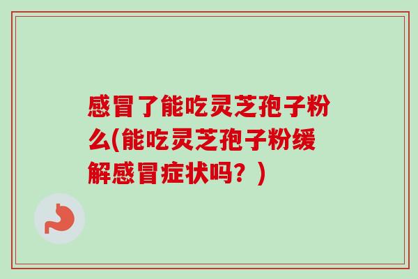 感冒了能吃灵芝孢子粉么(能吃灵芝孢子粉缓解感冒症状吗?)-第1张图片-卓越灵芝孢子粉 感冒了能吃灵芝孢子粉么(能吃灵芝孢子粉缓解感冒症状吗?)-第1张图片-卓越灵芝孢子粉