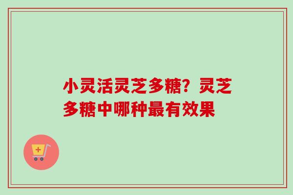 小灵活灵芝多糖?灵芝多糖中哪种最有效果-第1张图片-卓越灵芝孢子粉 小灵活灵芝多糖?灵芝多糖中哪种最有效果-第1张图片-卓越灵芝孢子粉