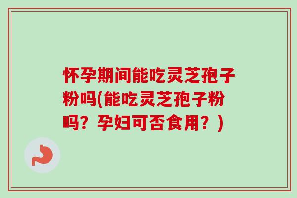怀孕期间能吃灵芝孢子粉吗(能吃灵芝孢子粉吗？孕妇可否食用？)-第1张图片-卓越灵芝孢子粉