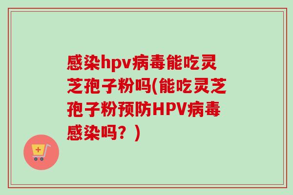 感染hpv病毒能吃灵芝孢子粉吗(能吃灵芝孢子粉预防HPV病毒感染吗？)-第1张图片-卓越灵芝孢子粉
