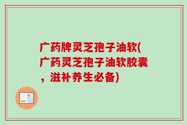 广药牌灵芝孢子油软(广药灵芝孢子油软胶囊,滋补养生必备)-第1张图片-卓越灵芝孢子粉 广药牌灵芝孢子油软(广药灵芝孢子油软胶囊,滋补养生必备)-第1张图片-卓越灵芝孢子粉