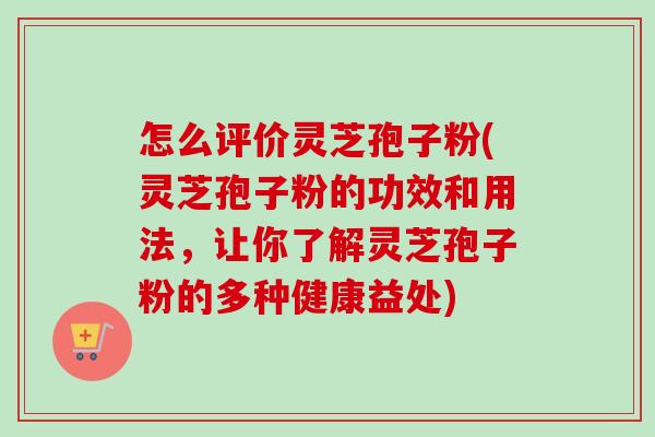 怎么评价灵芝孢子粉(灵芝孢子粉的功效和用法,让你了解灵芝孢子粉的多种健康益处)-第1张图片-卓越灵芝孢子粉 怎么评价灵芝孢子粉(灵芝孢子粉的功效和用法,让你了解灵芝孢子粉的多种健康益处)-第1张图片-卓越灵芝孢子粉
