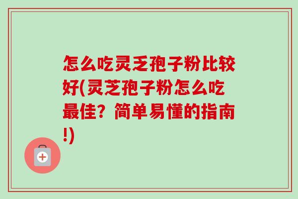 怎么吃灵乏孢子粉比较好(灵芝孢子粉怎么吃最佳?简单易懂的指南!)-第1张图片-卓越灵芝孢子粉 怎么吃灵乏孢子粉比较好(灵芝孢子粉怎么吃最佳?简单易懂的指南!)-第1张图片-卓越灵芝孢子粉