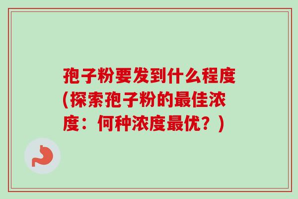 孢子粉要发到什么程度(探索孢子粉的最佳浓度:何种浓度最优?)-第1张图片-卓越灵芝孢子粉 孢子粉要发到什么程度(探索孢子粉的最佳浓度:何种浓度最优?)-第1张图片-卓越灵芝孢子粉