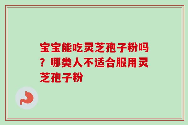 宝宝能吃灵芝孢子粉吗?哪类人不适合服用灵芝孢子粉-第1张图片-卓越灵芝孢子粉 宝宝能吃灵芝孢子粉吗?哪类人不适合服用灵芝孢子粉-第1张图片-卓越灵芝孢子粉
