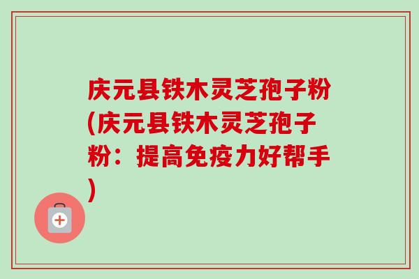 庆元县铁木灵芝孢子粉(庆元县铁木灵芝孢子粉:提高免疫力好帮手)-第1张图片-卓越灵芝孢子粉 庆元县铁木灵芝孢子粉(庆元县铁木灵芝孢子粉:提高免疫力好帮手)-第1张图片-卓越灵芝孢子粉
