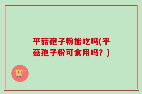 平菇孢子粉能吃吗(平菇孢子粉可食用吗?)-第1张图片-卓越灵芝孢子粉 平菇孢子粉能吃吗(平菇孢子粉可食用吗?)-第1张图片-卓越灵芝孢子粉