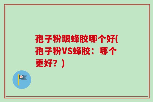 孢子粉跟蜂胶哪个好(孢子粉VS蜂胶:哪个更好?)-第1张图片-卓越灵芝孢子粉 孢子粉跟蜂胶哪个好(孢子粉VS蜂胶:哪个更好?)-第1张图片-卓越灵芝孢子粉