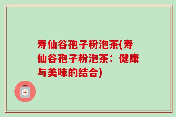 寿仙谷孢子粉泡茶(寿仙谷孢子粉泡茶：健康与美味的结合)-第1张图片-卓越灵芝孢子粉