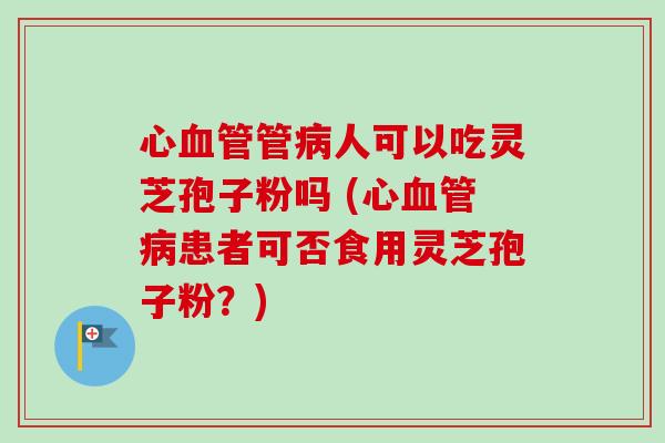心血管管病人可以吃灵芝孢子粉吗 (心血管病患者可否食用灵芝孢子粉?)-第1张图片-卓越灵芝孢子粉 心血管管病人可以吃灵芝孢子粉吗 (心血管病患者可否食用灵芝孢子粉?)-第1张图片-卓越灵芝孢子粉