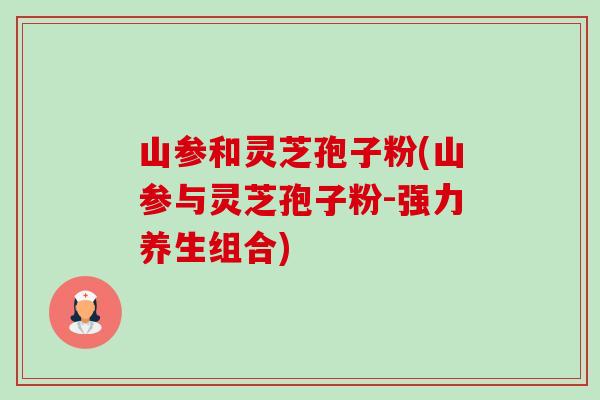 山参和灵芝孢子粉(山参与灵芝孢子粉-强力养生组合)-第1张图片-卓越灵芝孢子粉 山参和灵芝孢子粉(山参与灵芝孢子粉-强力养生组合)-第1张图片-卓越灵芝孢子粉