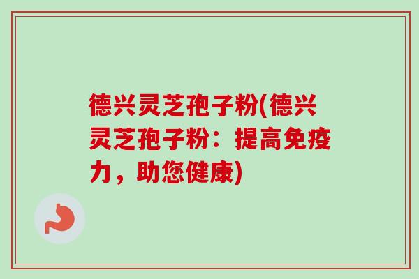 德兴灵芝孢子粉(德兴灵芝孢子粉:提高免疫力,助您健康)-第1张图片-卓越灵芝孢子粉 德兴灵芝孢子粉(德兴灵芝孢子粉:提高免疫力,助您健康)-第1张图片-卓越灵芝孢子粉