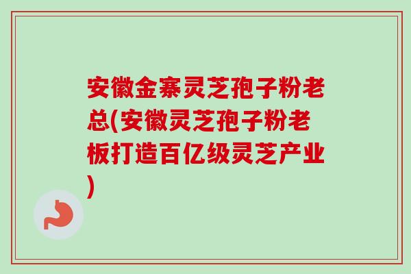 安徽金寨灵芝孢子粉老总(安徽灵芝孢子粉老板打造百亿级灵芝产业)-第1张图片-卓越灵芝孢子粉 安徽金寨灵芝孢子粉老总(安徽灵芝孢子粉老板打造百亿级灵芝产业)-第1张图片-卓越灵芝孢子粉